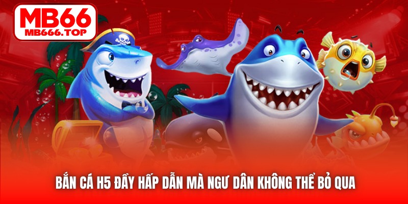 Bắn Cá H5 đầy hấp dẫn mà ngư dân không thể bỏ qua